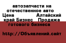 автозапчасти на отечественное авто › Цена ­ 160 000 - Алтайский край Бизнес » Продажа готового бизнеса   